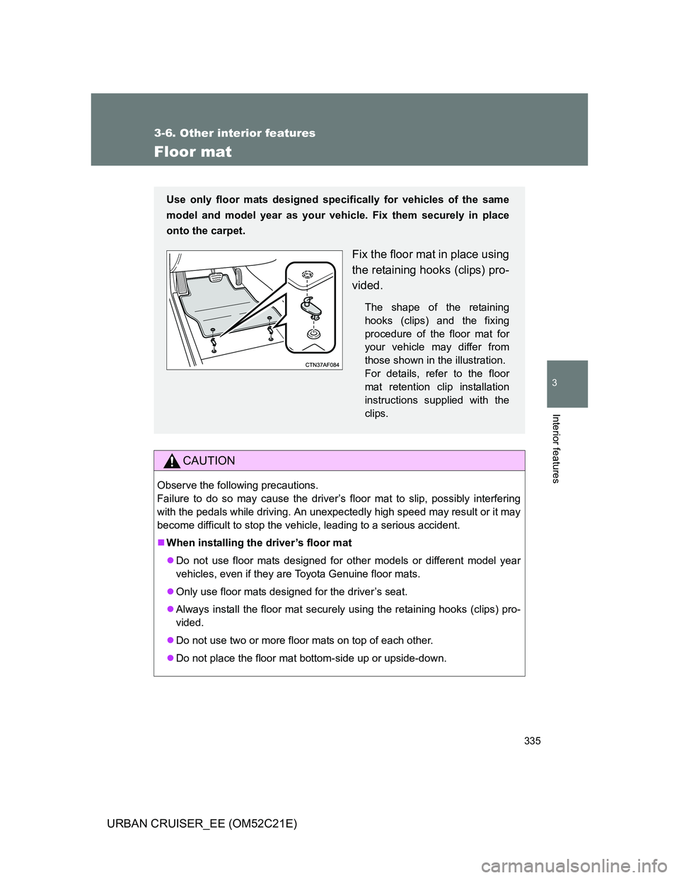 TOYOTA URBAN CRUISER 2012  Owners Manual 335
3-6. Other interior features
3
Interior features
URBAN CRUISER_EE (OM52C21E)
Floor mat
CAUTION
Observe the following precautions. 
Failure to do so may cause the driver’s floor mat to slip, poss