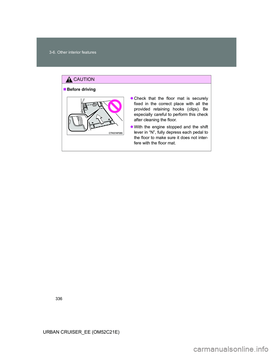 TOYOTA URBAN CRUISER 2012  Owners Manual 336 3-6. Other interior features
URBAN CRUISER_EE (OM52C21E)
CAUTION
Before driving
Check that the floor mat is securely
fixed in the correct place with all the
provided retaining hooks (clips).