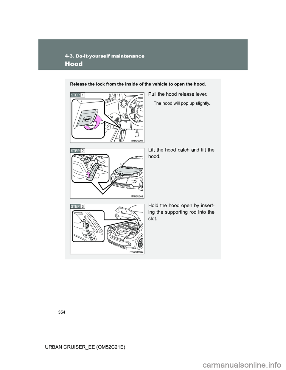 TOYOTA URBAN CRUISER 2012  Owners Manual 354
4-3. Do-it-yourself maintenance
URBAN CRUISER_EE (OM52C21E)
Hood
Release the lock from the inside of the vehicle to open the hood.
Pull the hood release lever.
The hood will pop up slightly.
Lift 