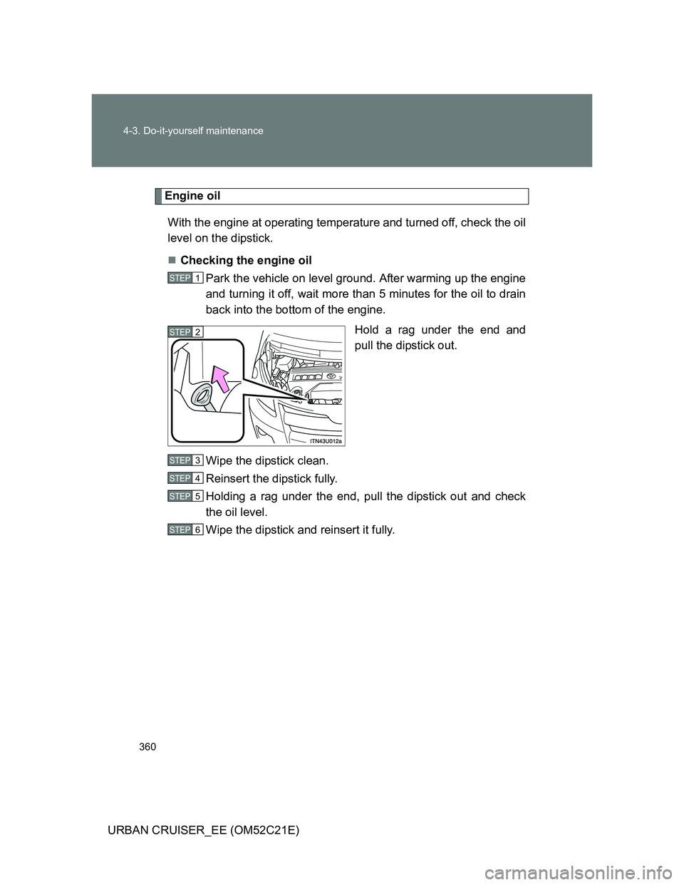 TOYOTA URBAN CRUISER 2012  Owners Manual 360 4-3. Do-it-yourself maintenance
URBAN CRUISER_EE (OM52C21E)
Engine oil
With the engine at operating temperature and turned off, check the oil
level on the dipstick.
Checking the engine oil
Park