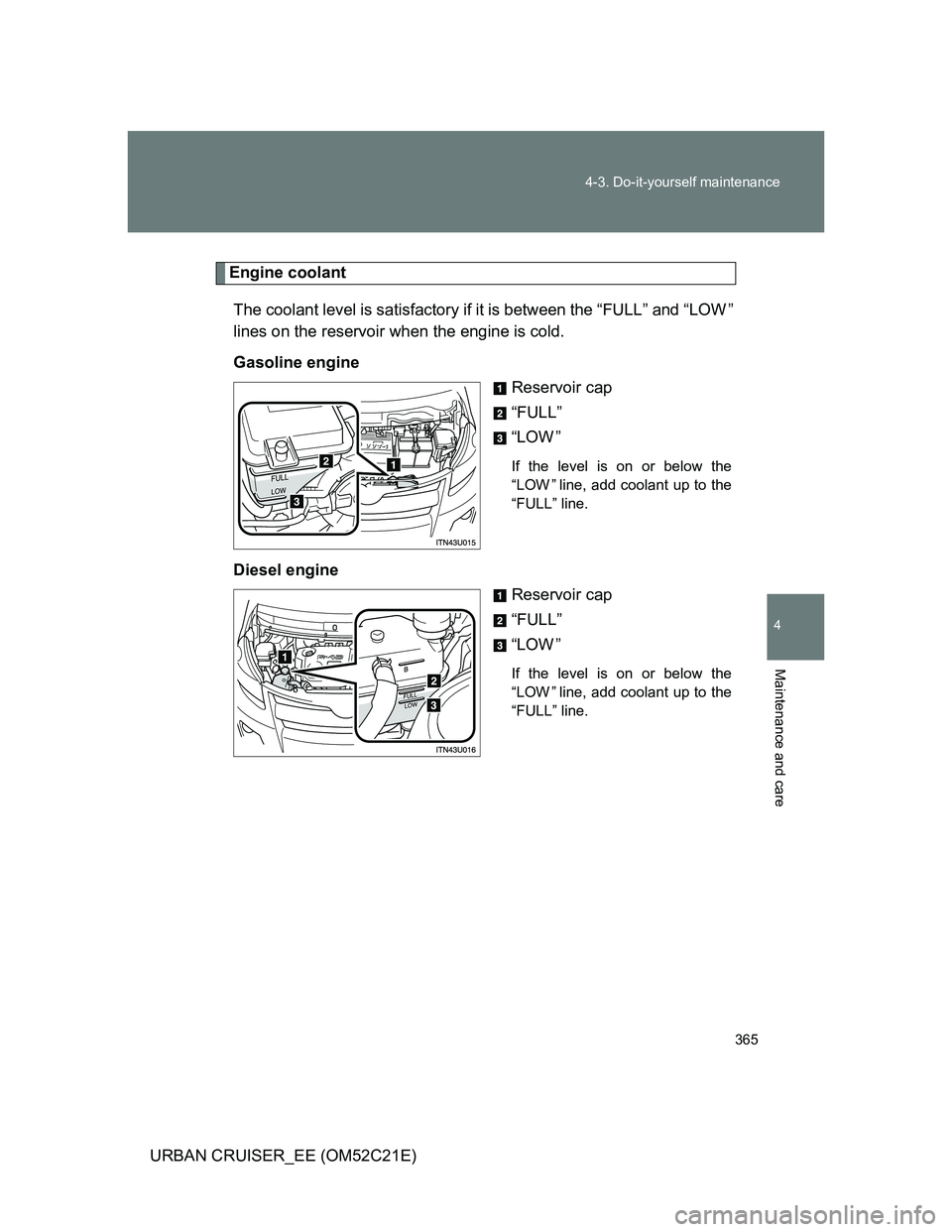 TOYOTA URBAN CRUISER 2012  Owners Manual 365 4-3. Do-it-yourself maintenance
4
Maintenance and care
URBAN CRUISER_EE (OM52C21E)
Engine coolant
The coolant level is satisfactory if it is between the “FULL” and “LOW ”
lines on the rese