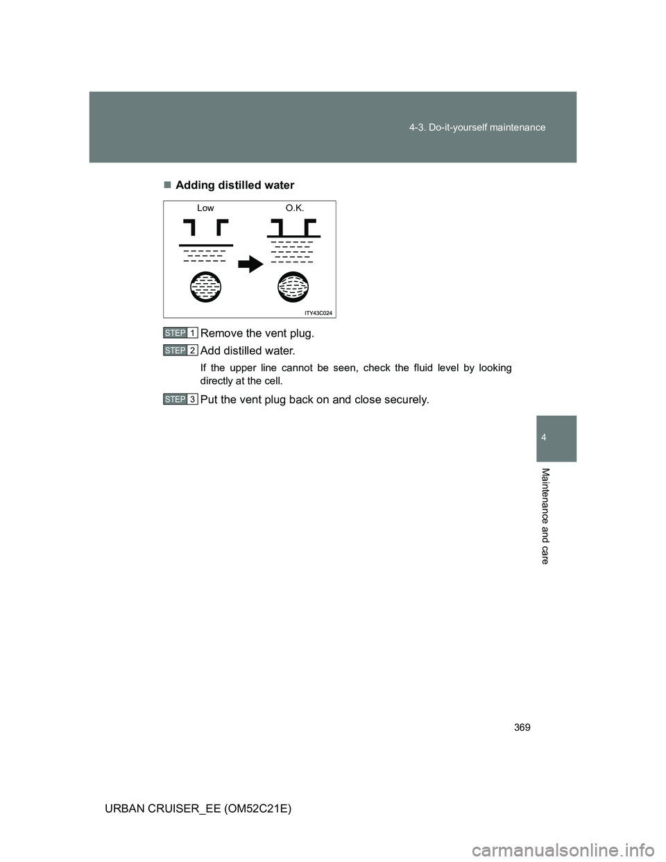 TOYOTA URBAN CRUISER 2012  Owners Manual 369 4-3. Do-it-yourself maintenance
4
Maintenance and care
URBAN CRUISER_EE (OM52C21E)Adding distilled water
Remove the vent plug.
Add distilled water.
If the upper line cannot be seen, check the f