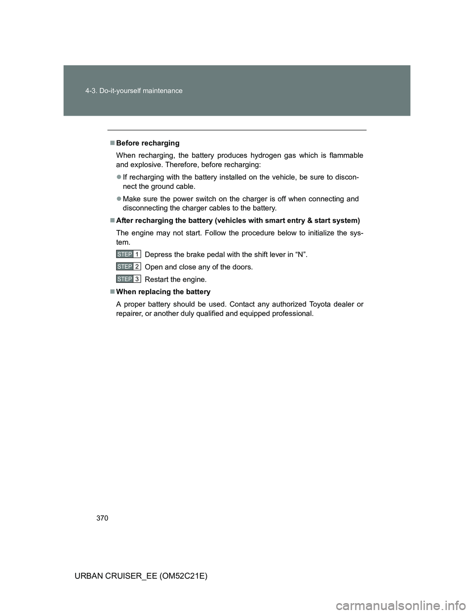 TOYOTA URBAN CRUISER 2012  Owners Manual 370 4-3. Do-it-yourself maintenance
URBAN CRUISER_EE (OM52C21E)
Before recharging
When recharging, the battery produces hydrogen gas which is flammable
and explosive. Therefore, before recharging:
