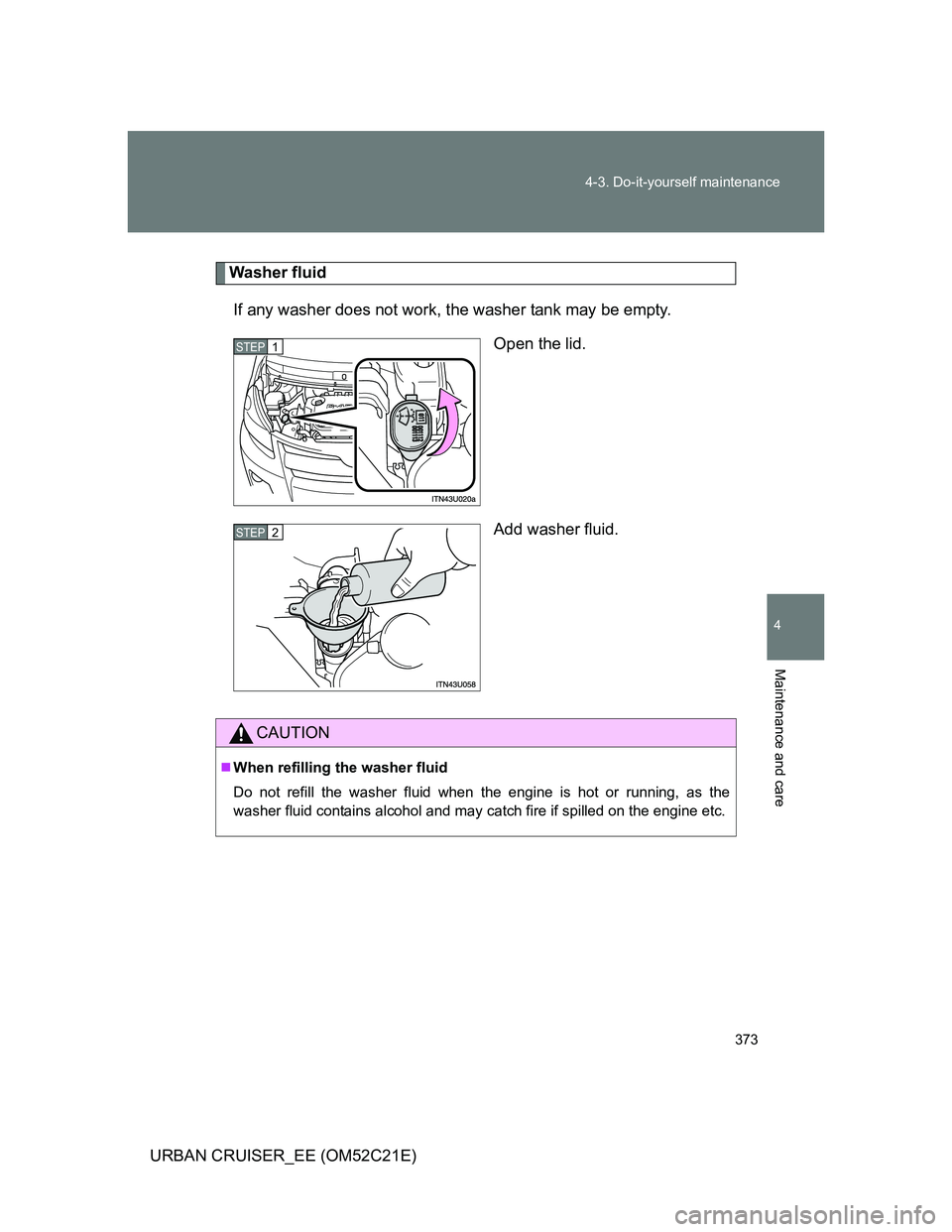 TOYOTA URBAN CRUISER 2012  Owners Manual 373 4-3. Do-it-yourself maintenance
4
Maintenance and care
URBAN CRUISER_EE (OM52C21E)
Washer fluid
If any washer does not work, the washer tank may be empty.
Open the lid.
Add washer fluid.
STEP1
STE