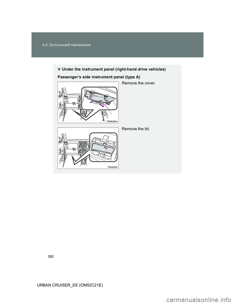 TOYOTA URBAN CRUISER 2012  Owners Manual 392 4-3. Do-it-yourself maintenance
URBAN CRUISER_EE (OM52C21E)
Under the instrument panel (right-hand drive vehicles)
Passenger’s side instrument panel (type A)
Remove the cover.
Remove the lid.