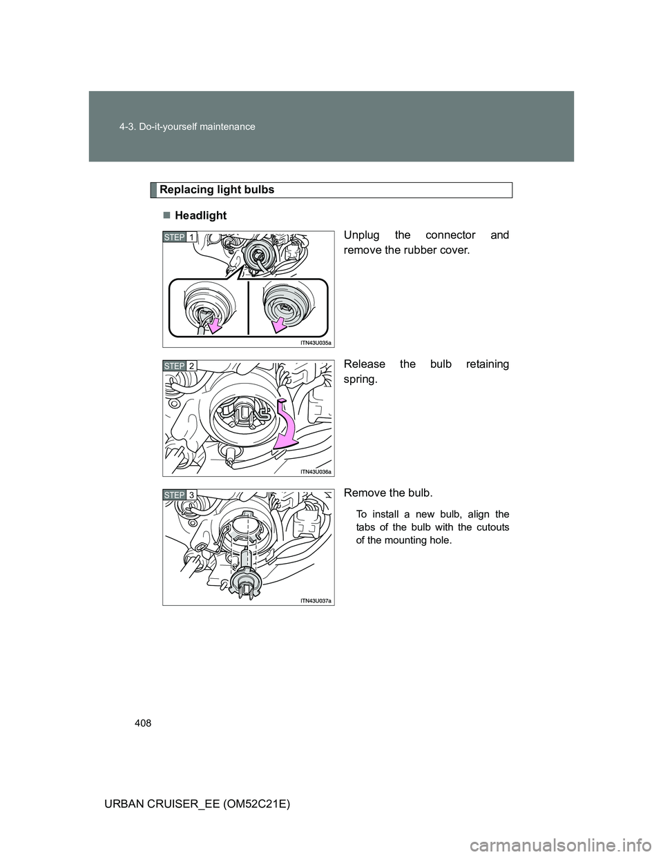 TOYOTA URBAN CRUISER 2012  Owners Manual 408 4-3. Do-it-yourself maintenance
URBAN CRUISER_EE (OM52C21E)
Replacing light bulbs
Headlight
Unplug the connector and
remove the rubber cover.
Release the bulb retaining
spring.
Remove the bulb.