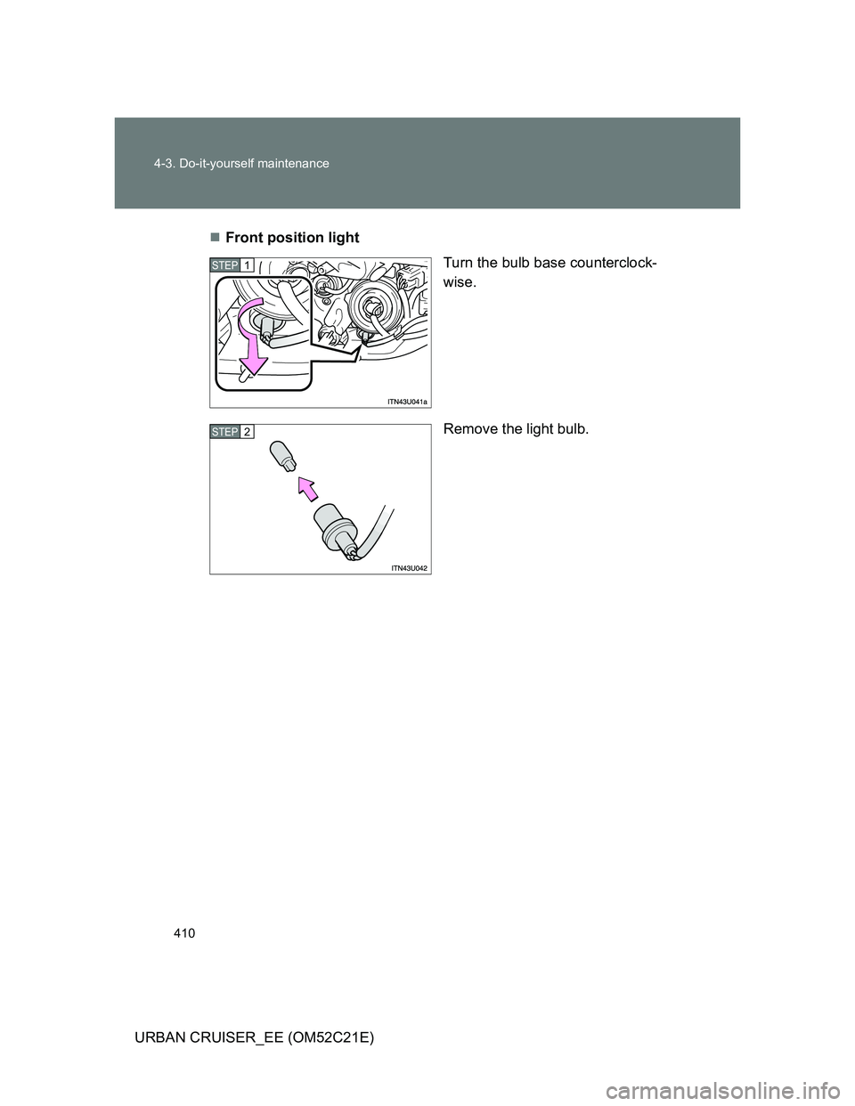 TOYOTA URBAN CRUISER 2012  Owners Manual 410 4-3. Do-it-yourself maintenance
URBAN CRUISER_EE (OM52C21E)Front position light
Turn the bulb base counterclock-
wise.
Remove the light bulb.
STEP1
STEP2 