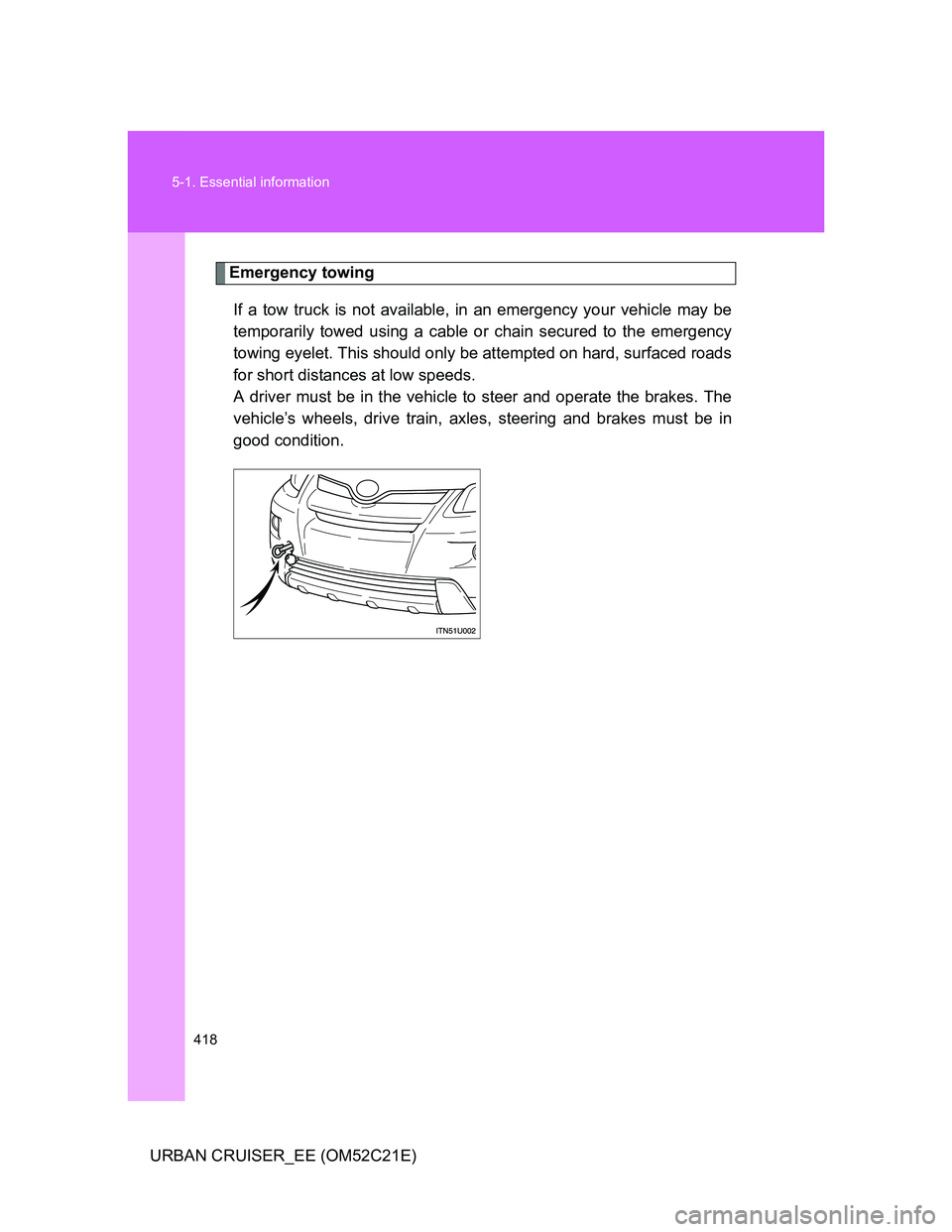 TOYOTA URBAN CRUISER 2012  Owners Manual 418 5-1. Essential information
URBAN CRUISER_EE (OM52C21E)
Emergency towing
If a tow truck is not available, in an emergency your vehicle may be
temporarily towed using a cable or chain secured to the