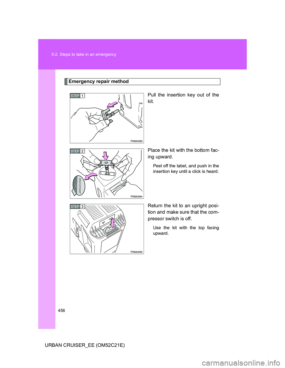 TOYOTA URBAN CRUISER 2012  Owners Manual 456 5-2. Steps to take in an emergency
URBAN CRUISER_EE (OM52C21E)
Emergency repair method
Pull the insertion key out of the
kit.
Place the kit with the bottom fac-
ing upward.
Peel off the label, and