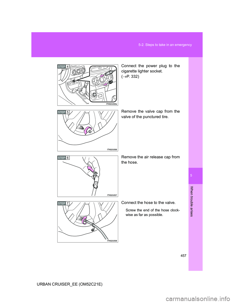 TOYOTA URBAN CRUISER 2012  Owners Manual 5
457 5-2. Steps to take in an emergency
When trouble arises
URBAN CRUISER_EE (OM52C21E)Connect the power plug to the
cigarette lighter socket. 
(P. 332)
Remove the valve cap from the
valve of the 