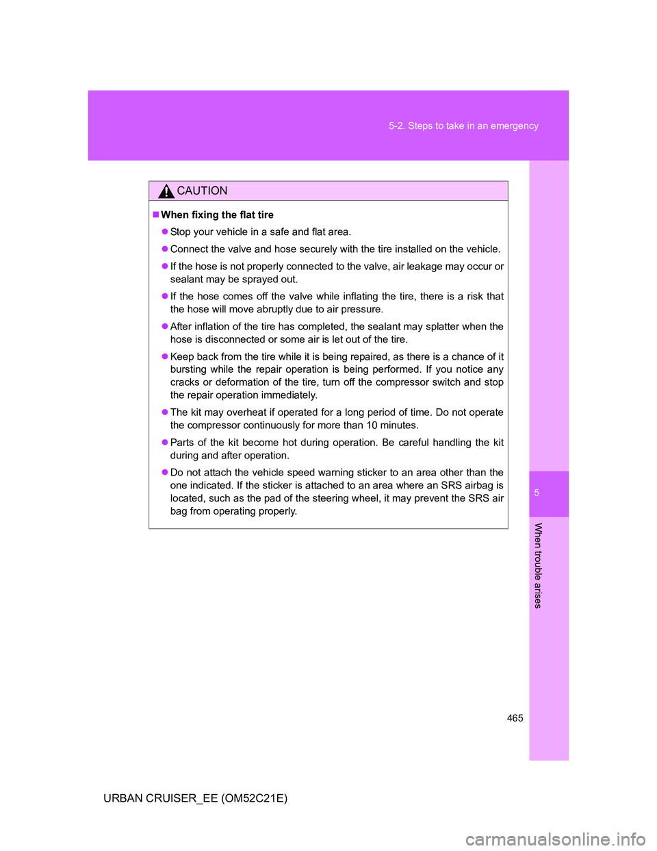 TOYOTA URBAN CRUISER 2012  Owners Manual 5
465 5-2. Steps to take in an emergency
When trouble arises
URBAN CRUISER_EE (OM52C21E)
CAUTION
When fixing the flat tire
Stop your vehicle in a safe and flat area.
Connect the valve and hos