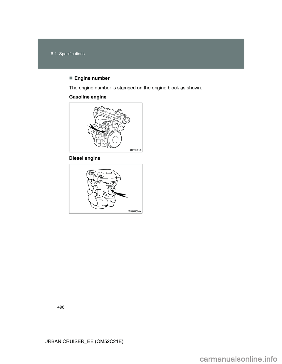 TOYOTA URBAN CRUISER 2012  Owners Manual 496 6-1. Specifications
URBAN CRUISER_EE (OM52C21E)Engine number
The engine number is stamped on the engine block as shown.
Gasoline engine
Diesel engine 