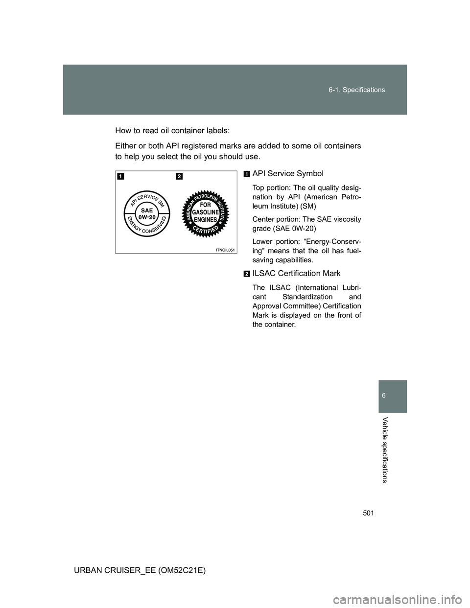 TOYOTA URBAN CRUISER 2012  Owners Manual 501 6-1. Specifications
6
Vehicle specifications
URBAN CRUISER_EE (OM52C21E)How to read oil container labels:
Either or both API registered marks are added to some oil containers
to help you select th
