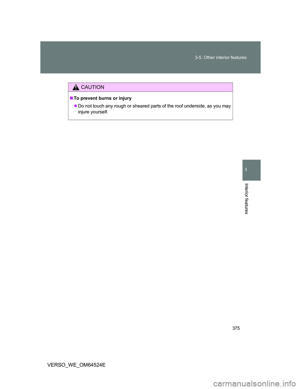 TOYOTA VERSO 2012  Owners Manual 375 3-5. Other interior features
3
Interior features
VERSO_WE_OM64524E
CAUTION
To prevent burns or injury
Do not touch any rough or sheared parts of the roof underside, as you may
injure yoursel