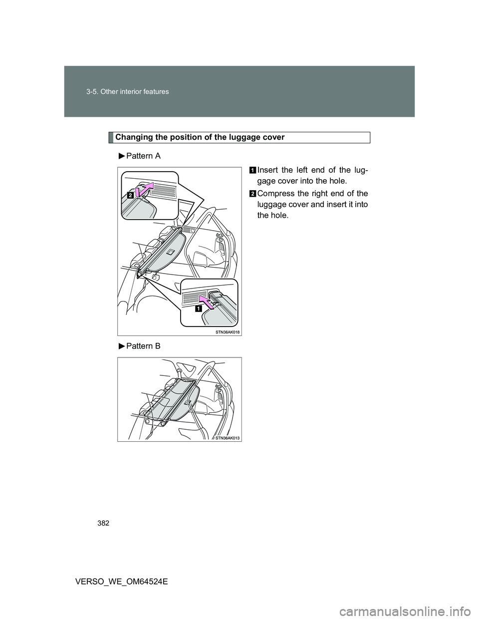 TOYOTA VERSO 2012  Owners Manual 382 3-5. Other interior features
VERSO_WE_OM64524E
Changing the position of the luggage cover
Pattern A
Insert the left end of the lug-
gage cover into the hole.
Compress the right end of the
luggage 