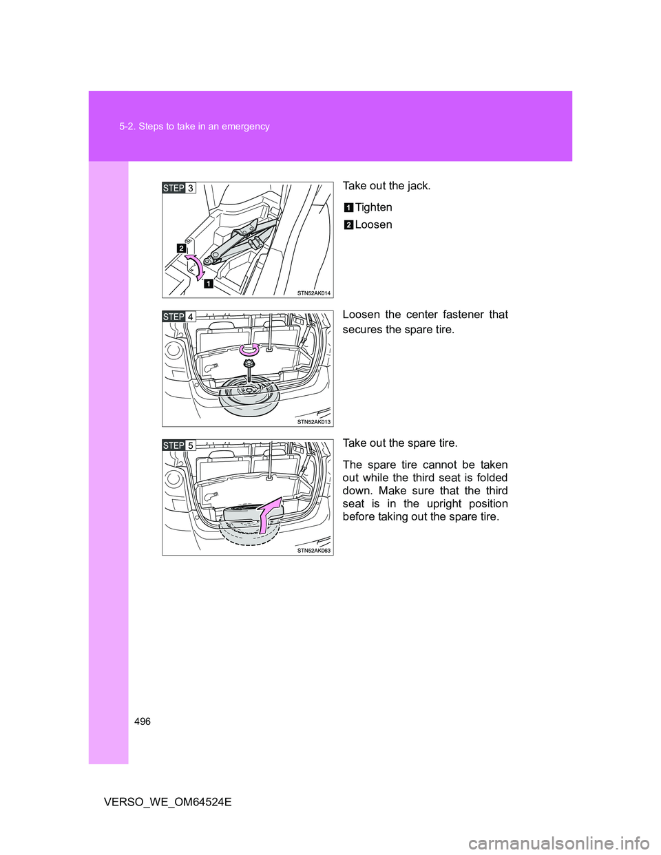 TOYOTA VERSO 2012  Owners Manual 496 5-2. Steps to take in an emergency
VERSO_WE_OM64524ETake out the jack.
Tighten
Loosen
Loosen the center fastener that
secures the spare tire.
Take out the spare tire.
The spare tire cannot be take