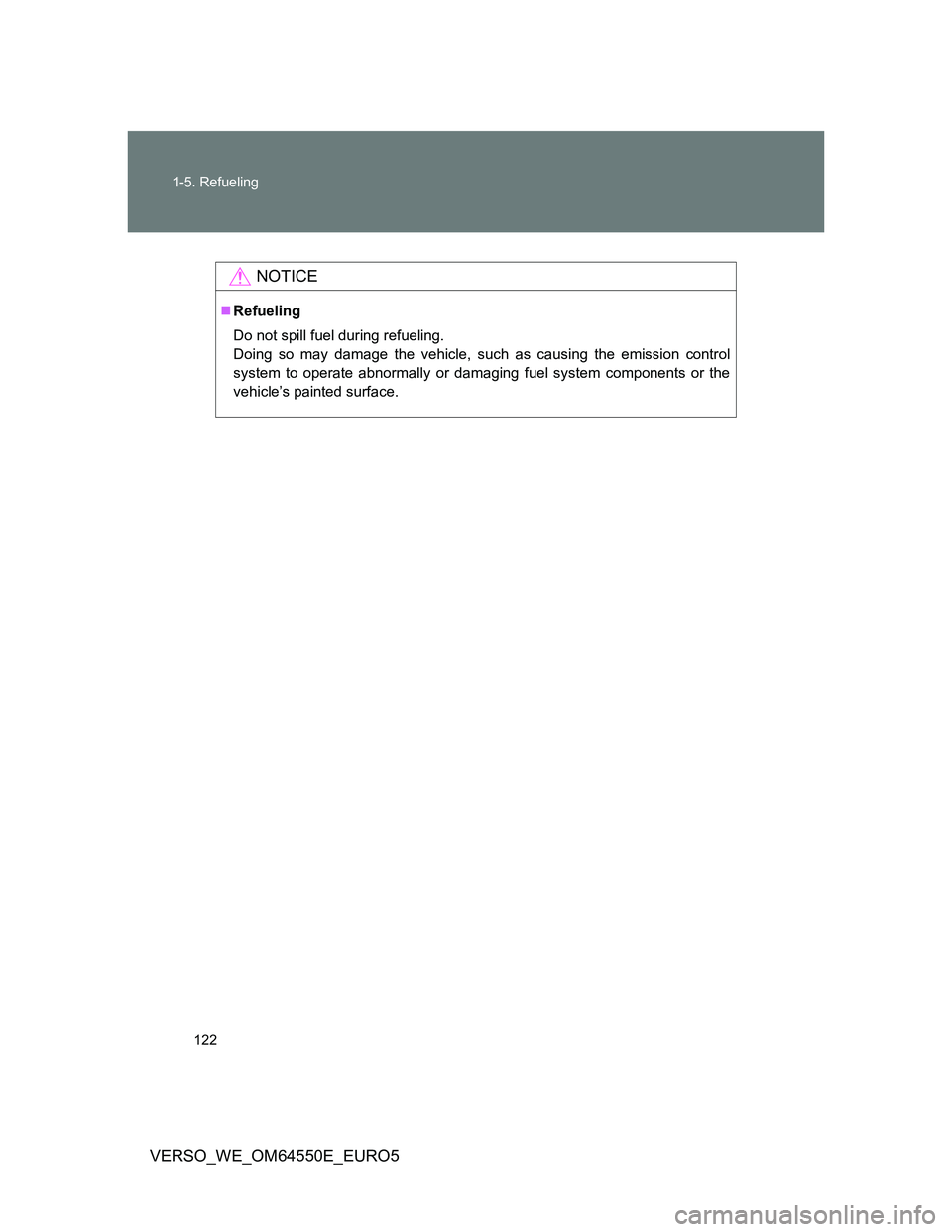 TOYOTA VERSO 2013  Owners Manual 122 1-5. Refueling
VERSO_WE_OM64550E_EURO5
NOTICE
Refueling
Do not spill fuel during refueling.
Doing so may damage the vehicle, such as causing the emission control
system to operate abnormally or