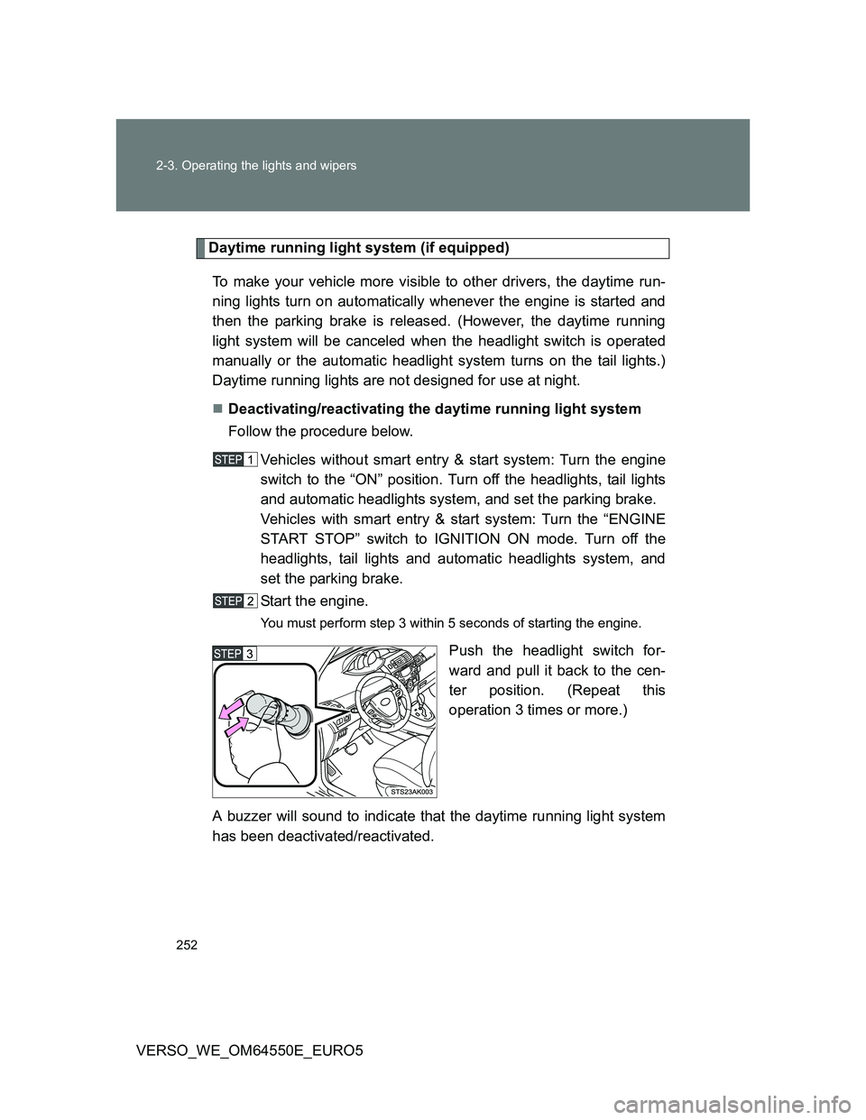TOYOTA VERSO 2013  Owners Manual 252 2-3. Operating the lights and wipers
VERSO_WE_OM64550E_EURO5
Daytime running light system (if equipped)
To make your vehicle more visible to other drivers, the daytime run-
ning lights turn on aut
