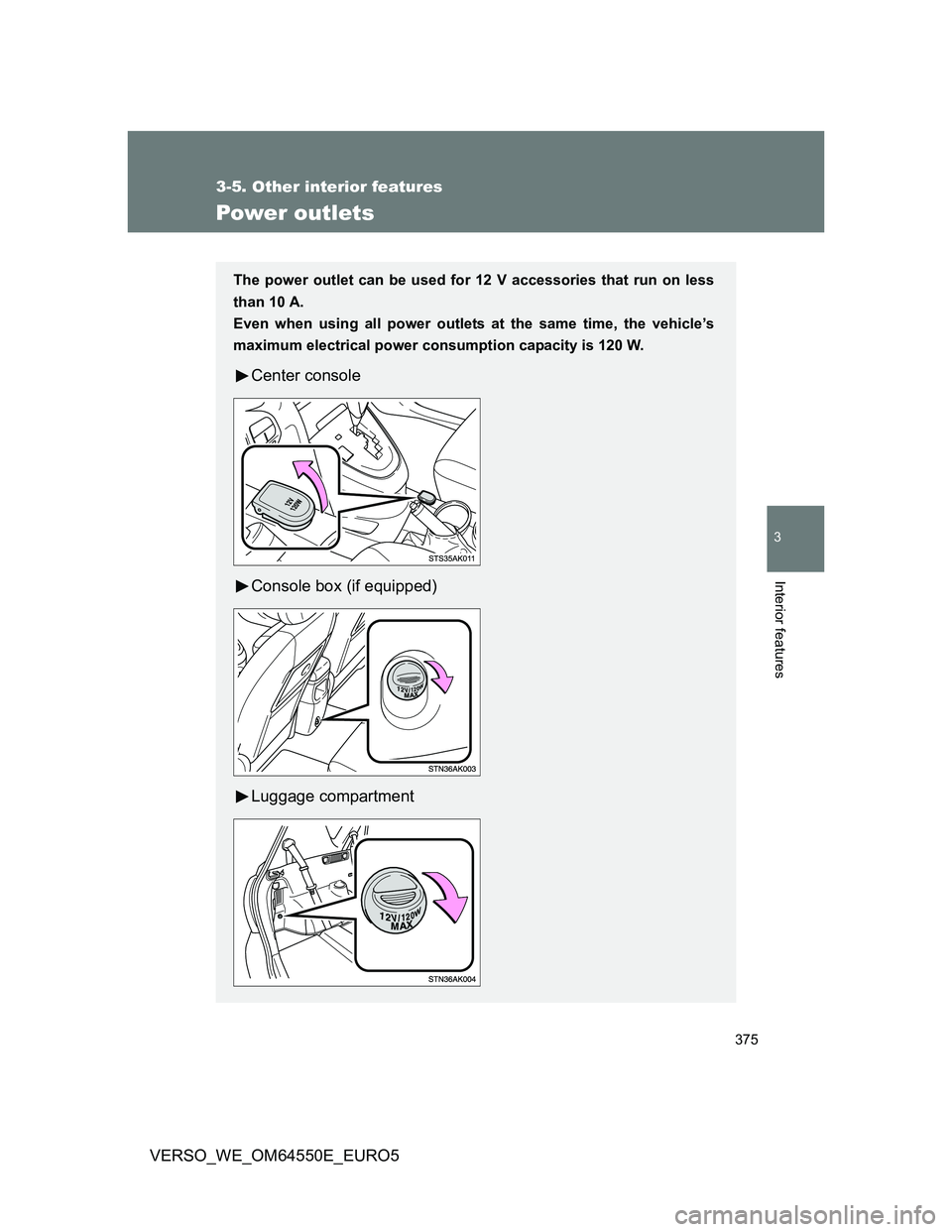 TOYOTA VERSO 2013  Owners Manual 375
3-5. Other interior features
3
Interior features
VERSO_WE_OM64550E_EURO5
Power outlets
The power outlet can be used for 12 V accessories that run on less
than 10 A.
Even when using all power outle