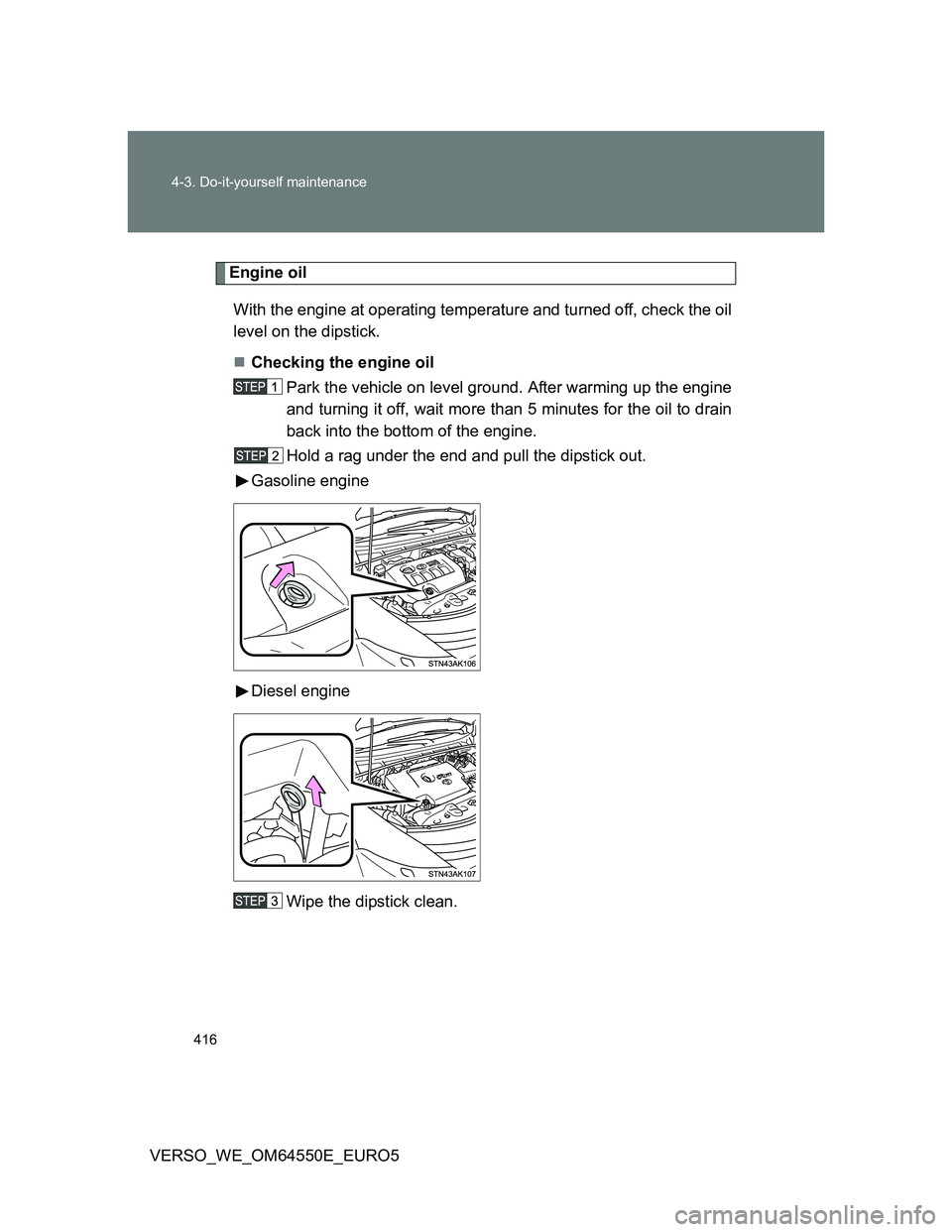 TOYOTA VERSO 2013  Owners Manual 416 4-3. Do-it-yourself maintenance
VERSO_WE_OM64550E_EURO5
Engine oil
With the engine at operating temperature and turned off, check the oil
level on the dipstick.
Checking the engine oil
Park the