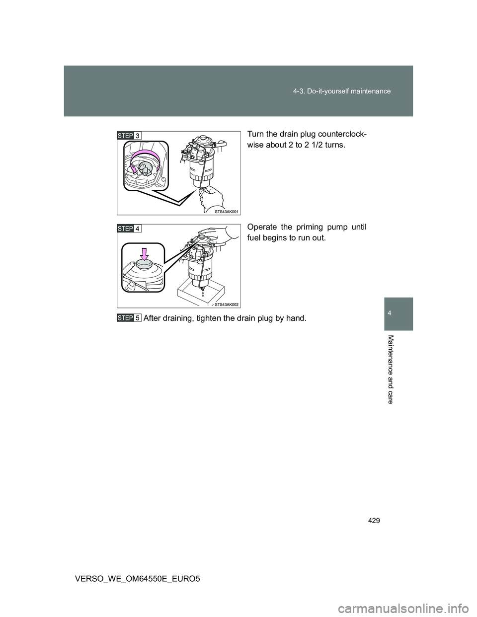 TOYOTA VERSO 2013 Owners Manual 429 4-3. Do-it-yourself maintenance
4
Maintenance and care
VERSO_WE_OM64550E_EURO5Turn the drain plug counterclock-
wise about 2 to 2 1/2 turns.
Operate the priming pump until
fuel begins to run out.
TOYOTA VERSO 2013 Owners Manual 429 4-3. Do-it-yourself maintenance
4
Maintenance and care
VERSO_WE_OM64550E_EURO5Turn the drain plug counterclock-
wise about 2 to 2 1/2 turns.
Operate the priming pump until
fuel begins to run out.
