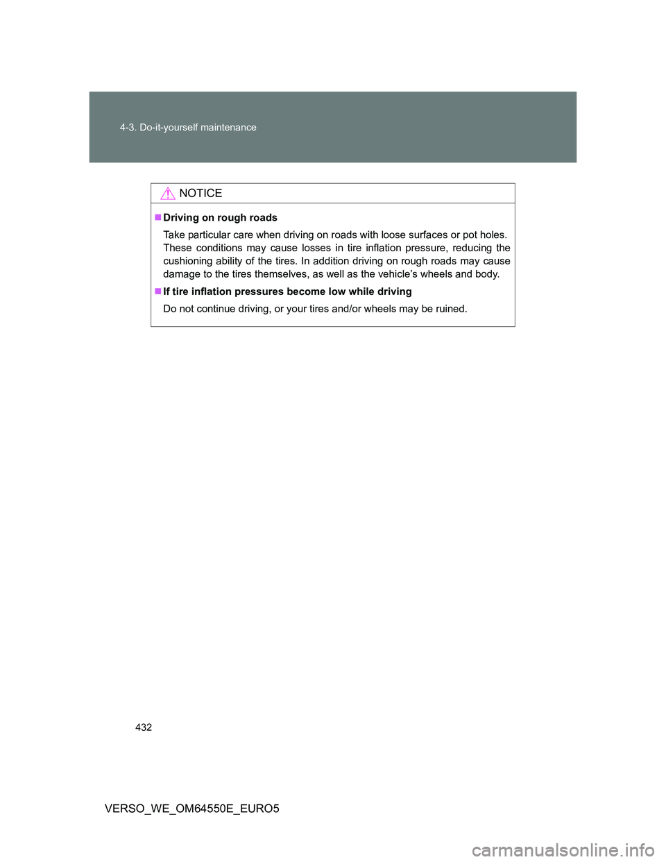 TOYOTA VERSO 2013  Owners Manual 432 4-3. Do-it-yourself maintenance
VERSO_WE_OM64550E_EURO5
NOTICE
Driving on rough roads
Take particular care when driving on roads with loose surfaces or pot holes.
These conditions may cause los