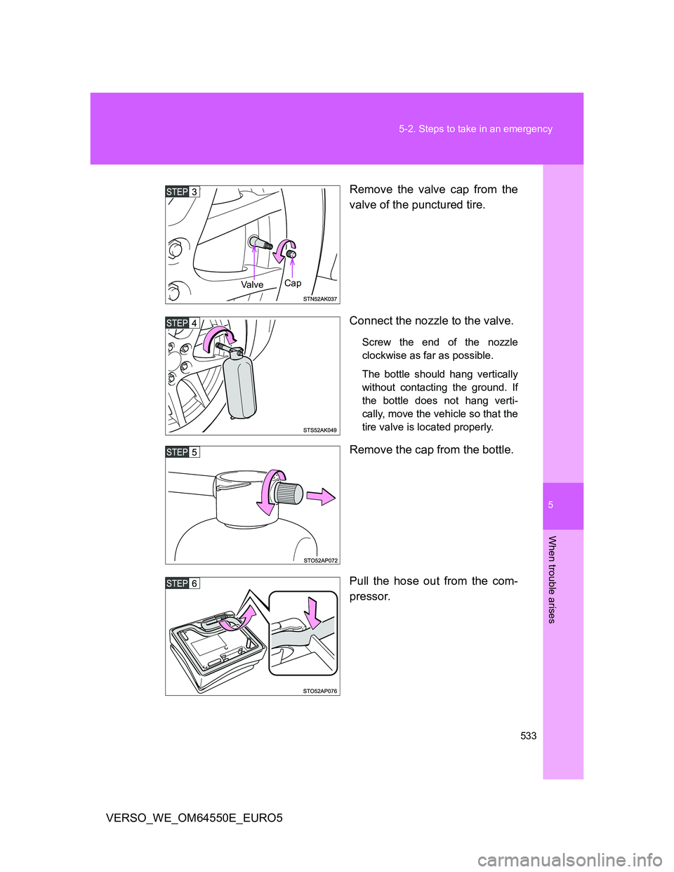 TOYOTA VERSO 2013  Owners Manual 5
533 5-2. Steps to take in an emergency
When trouble arises
VERSO_WE_OM64550E_EURO5Remove the valve cap from the
valve of the punctured tire.
Connect the nozzle to the valve.
Screw the end of the noz