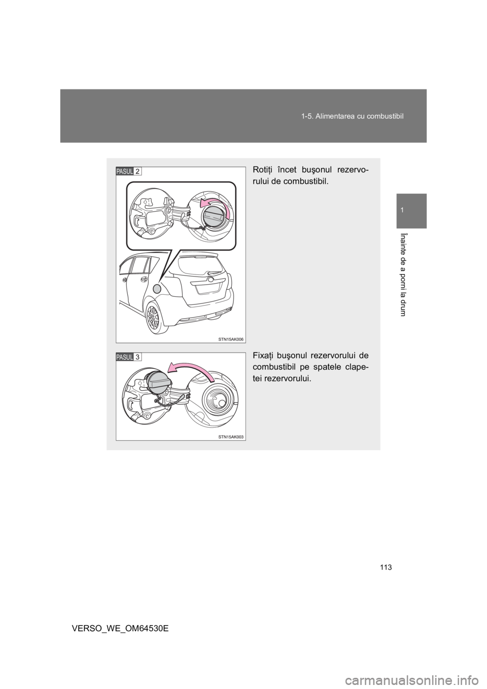 TOYOTA VERSO 2013  Manual de utilizare (in Romanian) 113 1-5. Alimentarea cu combustibil
1
Înainte de a porni la drum
VERSO_WE_OM64530E
Rotiţi încet buşonul rezervo-
rului de combustibil.
Fixaţi buşonul rezervorului de
combustibil pe spatele clape