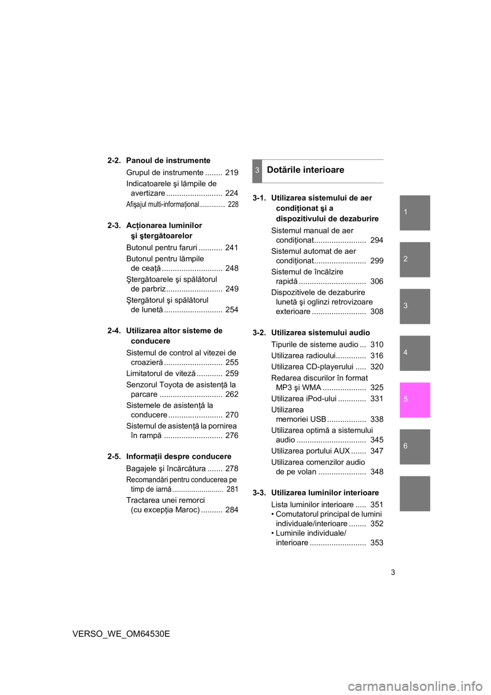 TOYOTA VERSO 2013  Manual de utilizare (in Romanian) 1
2
3
4
5
6
3
VERSO_WE_OM64530E
2-2. Panoul de instrumente
Grupul de instrumente ........  219
Indicatoarele şi lămpile de 
avertizare ..........................  224
Afişajul multi-informaţional.