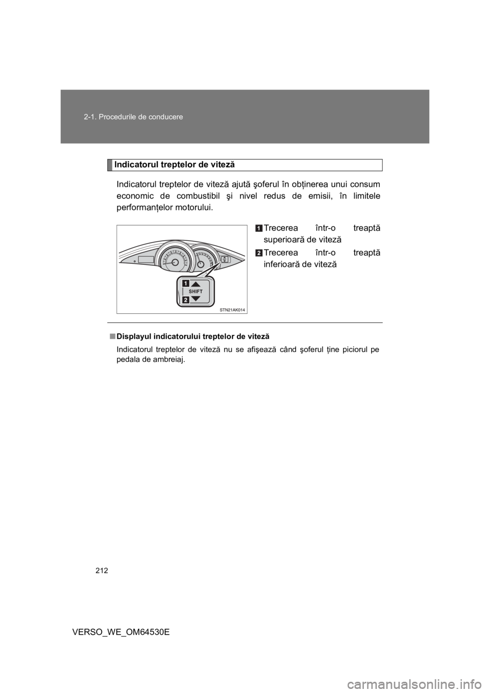 TOYOTA VERSO 2013  Manual de utilizare (in Romanian) 212 2-1. Procedurile de conducere
VERSO_WE_OM64530E
Indicatorul treptelor de viteză
Indicatorul treptelor de viteză ajută şoferul în obţinerea unui consum
economic de combustibil şi nivel redus