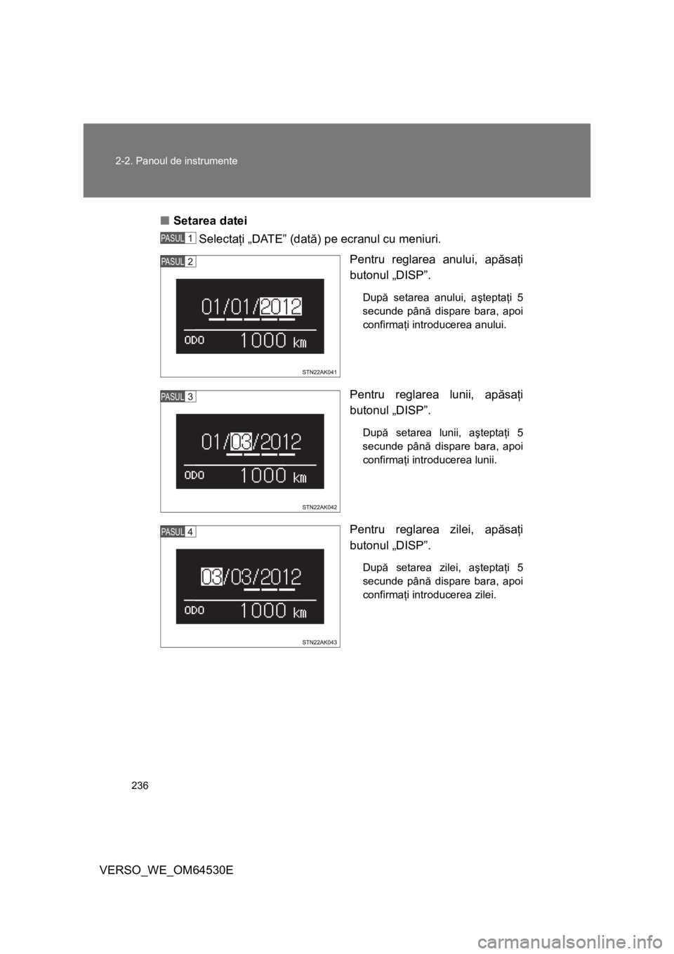 TOYOTA VERSO 2013 Manual de utilizare (in Romanian) 236 2-2. Panoul de instrumente
VERSO_WE_OM64530E■Setarea datei
Selectaţi „DATE” (dată) pe ecranul cu meniuri.
Pentru reglarea anului, apăsaţi
butonul „DISP”.
După setarea anului, aşte TOYOTA VERSO 2013 Manual de utilizare (in Romanian) 236 2-2. Panoul de instrumente
VERSO_WE_OM64530E■Setarea datei
Selectaţi „DATE” (dată) pe ecranul cu meniuri.
Pentru reglarea anului, apăsaţi
butonul „DISP”.
După setarea anului, aşte