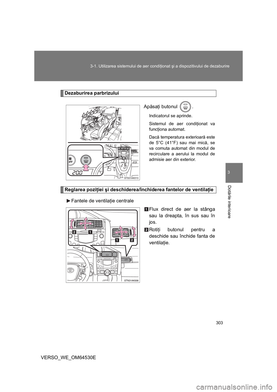 TOYOTA VERSO 2013  Manual de utilizare (in Romanian) 303 3-1. Utilizarea sistemului de aer condiţionat şi a dispozitivului de dezaburire
3
Dotările interioare
VERSO_WE_OM64530E
Dezaburirea parbrizului
Apăsaţi butonul  .
Indicatorul se aprinde.
Sist