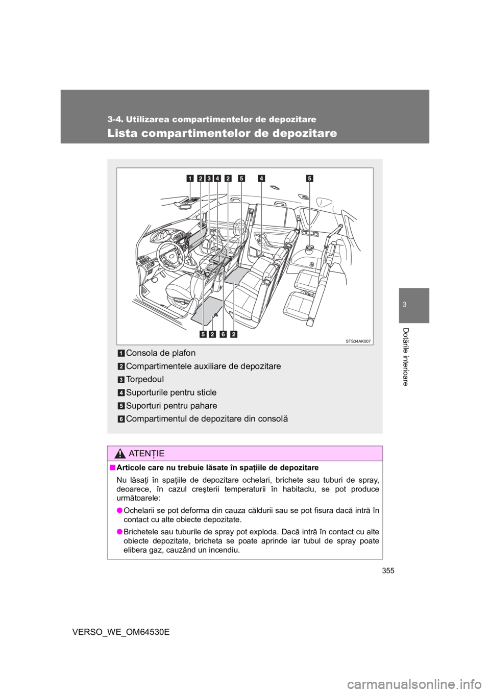 TOYOTA VERSO 2013  Manual de utilizare (in Romanian) 355
3
Dotările interioare
VERSO_WE_OM64530E
3-4. Utilizarea compartimentelor de depozitare
Lista compartimentelor de depozitare
AT E NŢIE
■Articole care nu trebuie lăsate în spaţiile de depozit