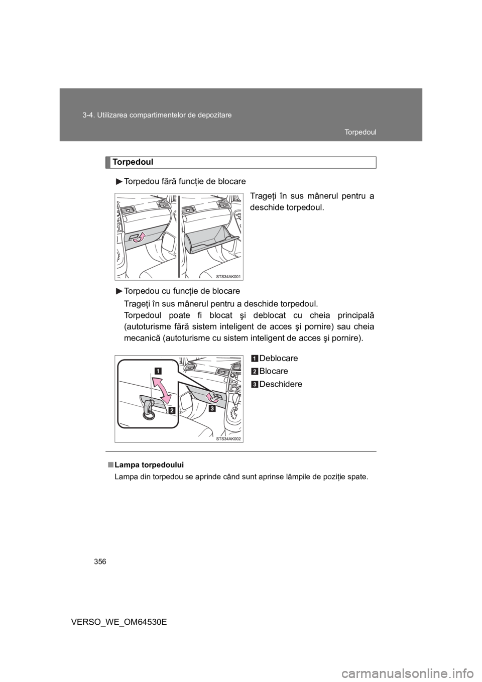 TOYOTA VERSO 2013  Manual de utilizare (in Romanian) 356 3-4. Utilizarea compartimentelor de depozitare
VERSO_WE_OM64530E
Torpedoul
Torpedou fără funcţie de blocare
Trageţi în sus mânerul pentru a
deschide torpedoul.
Torpedou cu funcţie de blocar