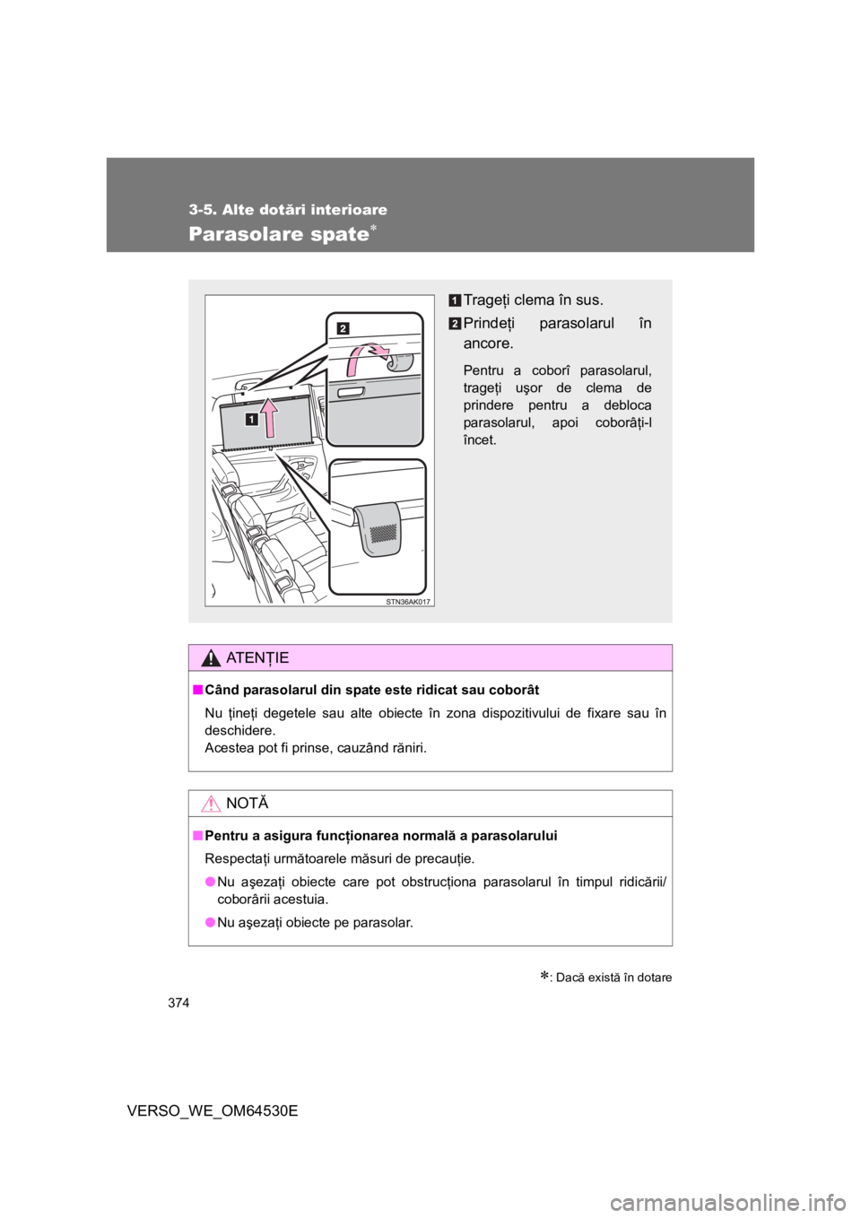 TOYOTA VERSO 2013  Manual de utilizare (in Romanian) 374
3-5. Alte dotări interioare
VERSO_WE_OM64530E
Parasolare spate
: Dacă există în dotare
AT E NŢIE
■Când parasolarul din spate este ridicat sau coborât
Nu ţineţi degetele sau alte o