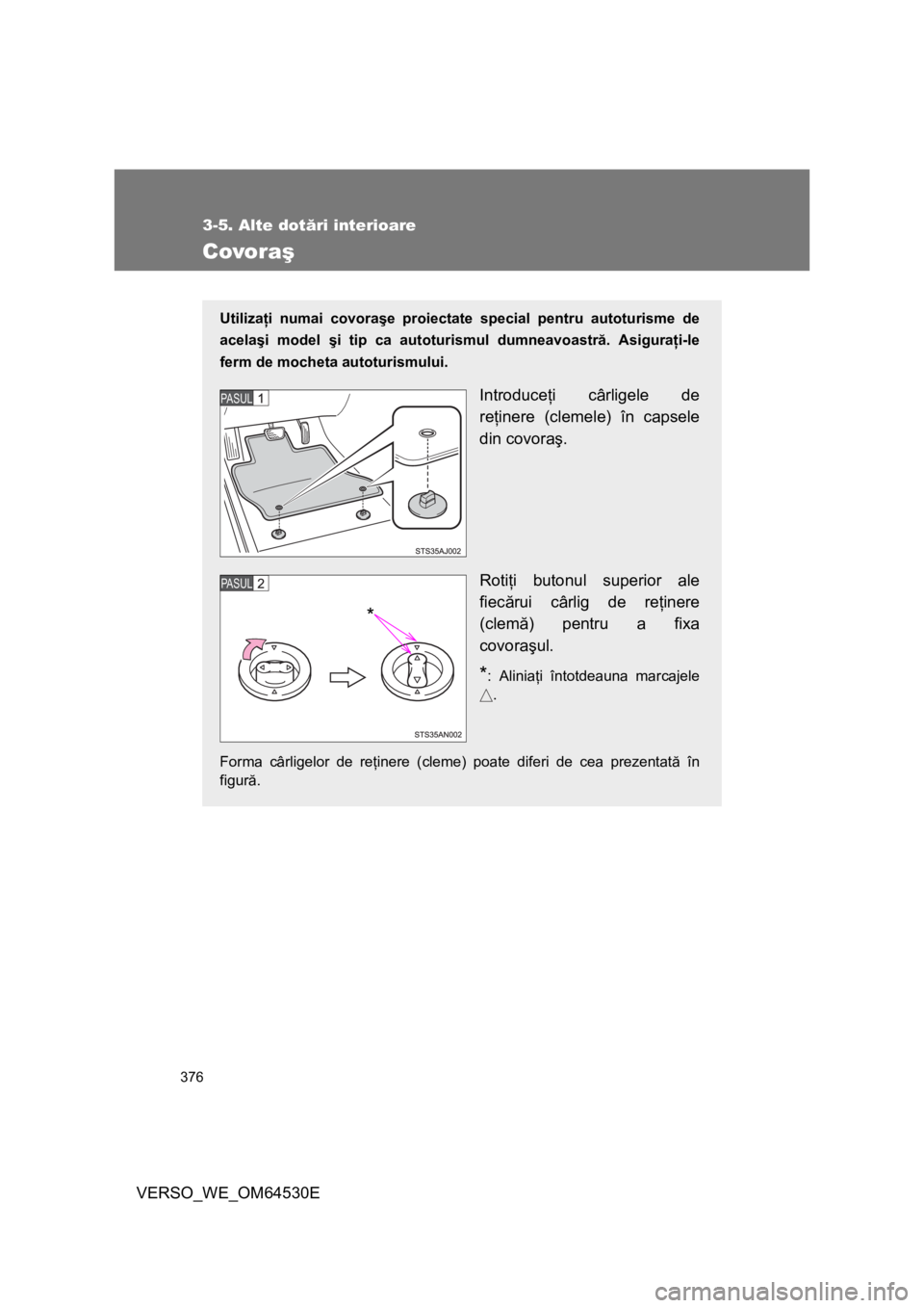 TOYOTA VERSO 2013  Manual de utilizare (in Romanian) 376
3-5. Alte dotări interioare
VERSO_WE_OM64530E
Covoraş
Utilizaţi numai covoraşe proiectate special pentru autoturisme de
acelaşi model şi tip ca autoturismul dumneavoastră. Asiguraţi-le
fer