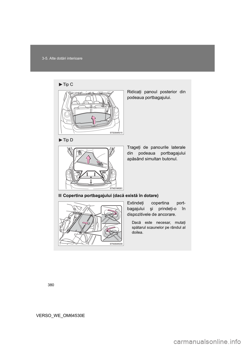 TOYOTA VERSO 2013  Manual de utilizare (in Romanian) 380 3-5. Alte dotări interioare
VERSO_WE_OM64530E
Tip C
Ridicaţi panoul posterior din
podeaua portbagajului.
Tip D
Trageţi de panourile laterale
din podeaua portbagajului
apăsând simultan butonul
