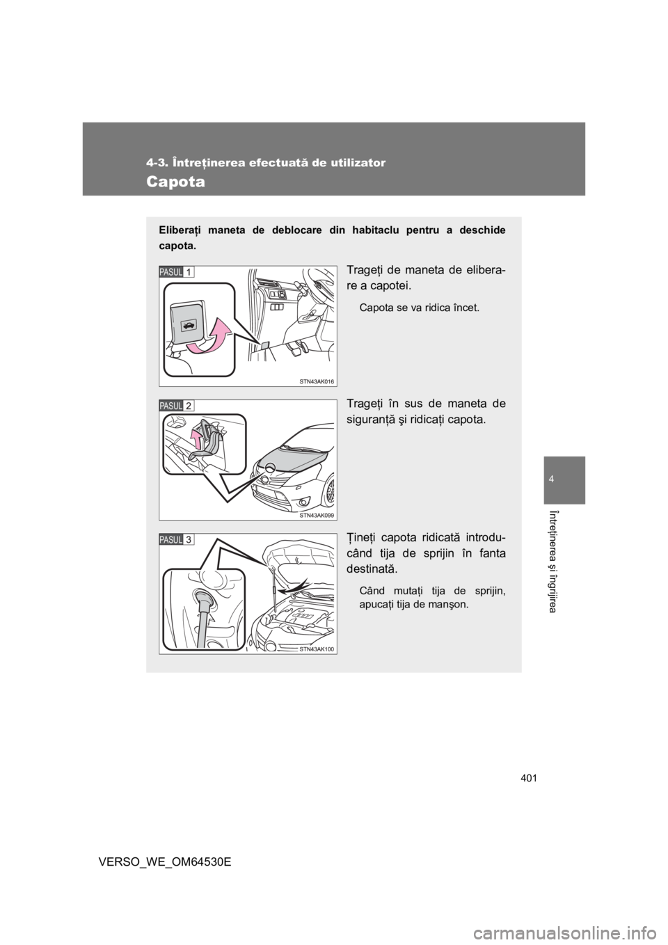 TOYOTA VERSO 2013  Manual de utilizare (in Romanian) 401
4-3. Întreţinerea efectuată de utilizator
4
Întreţinerea şi îngrijirea
VERSO_WE_OM64530E
Capota
Eliberaţi maneta de deblocare din habitaclu pentru a deschide
capota.
Trageţi de maneta de 