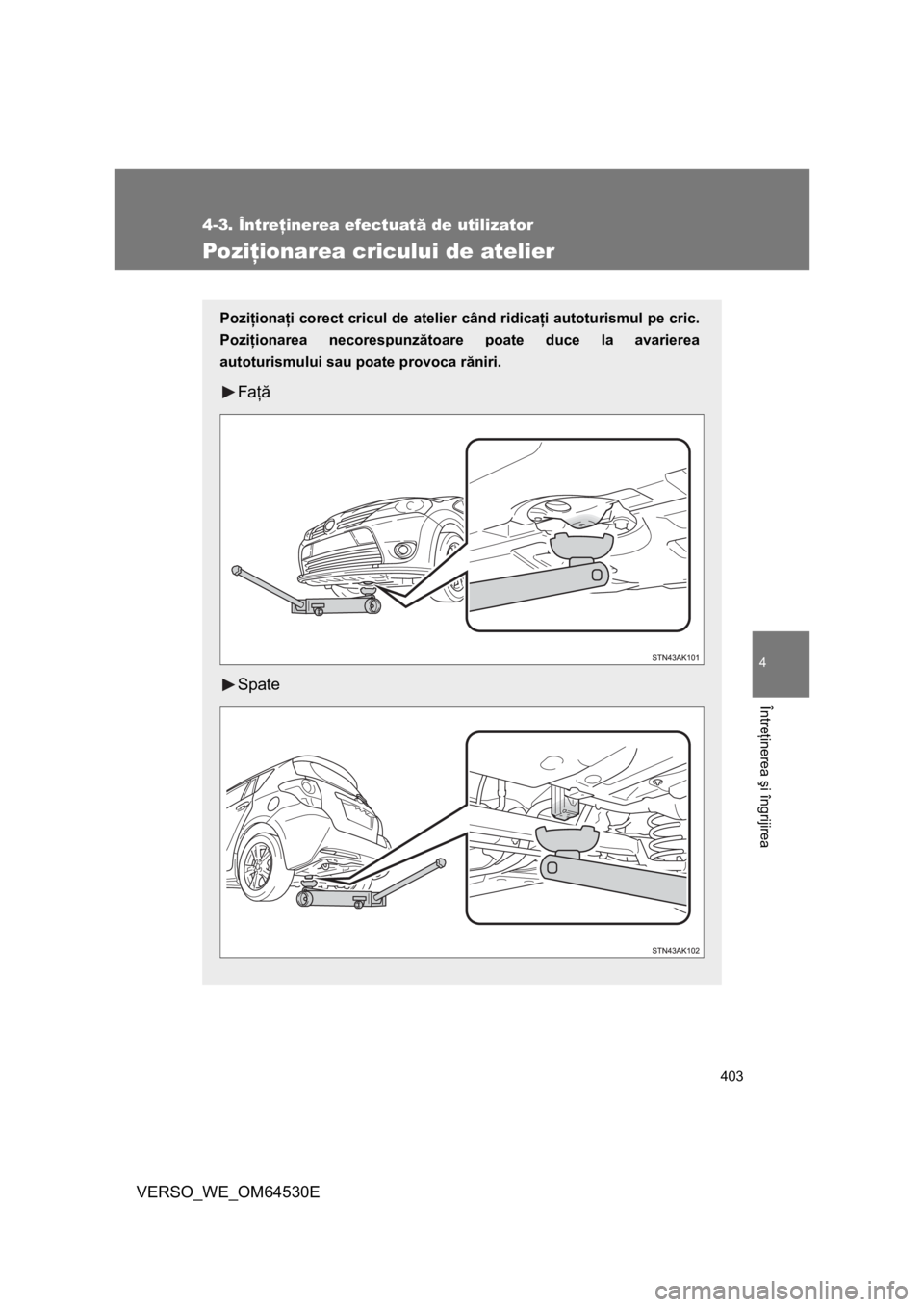 TOYOTA VERSO 2013  Manual de utilizare (in Romanian) 403
4-3. Întreţinerea efectuată de utilizator
4
Întreţinerea şi îngrijirea
VERSO_WE_OM64530E
Poziţionarea cricului de atelier
Poziţionaţi corect cricul de atelier când ridicaţi autoturismu