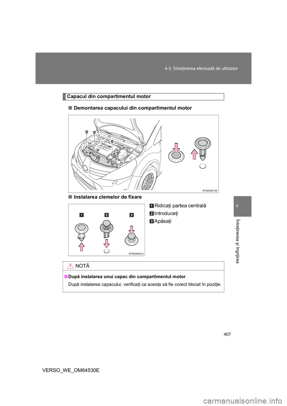 TOYOTA VERSO 2013  Manual de utilizare (in Romanian) 407 4-3. Întreţinerea efectuată de utilizator
4
Întreţinerea şi îngrijirea
VERSO_WE_OM64530E
Capacul din compartimentul motor
■Demontarea capacului din compartimentul motor
■Instalarea clem