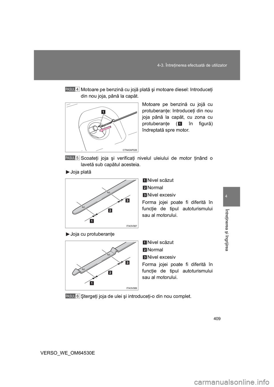 TOYOTA VERSO 2013  Manual de utilizare (in Romanian) 409 4-3. Întreţinerea efectuată de utilizator
4
Întreţinerea şi îngrijirea
VERSO_WE_OM64530EMotoare pe benzină cu jojă plată şi motoare diesel: Introduceţi
din nou joja, până la capăt.
