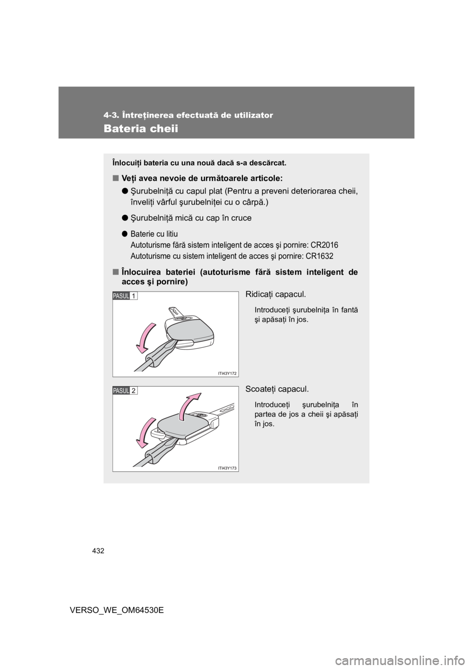 TOYOTA VERSO 2013  Manual de utilizare (in Romanian) 432
4-3. Întreţinerea efectuată de utilizator
VERSO_WE_OM64530E
Bateria cheii
Înlocuiţi bateria cu una nouă dacă s-a descărcat.
■Veţi avea nevoie de următoarele articole:
●Şurubelniţă