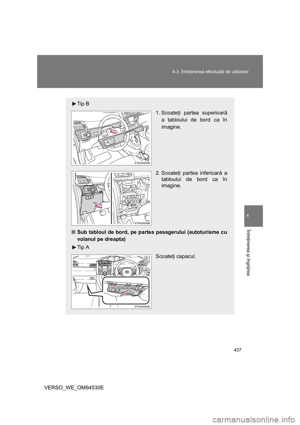 TOYOTA VERSO 2013  Manual de utilizare (in Romanian) 437 4-3. Întreţinerea efectuată de utilizator
4
Întreţinerea şi îngrijirea
VERSO_WE_OM64530E
Tip B
 1. Scoateţi partea superioară
a tabloului de bord ca în
imagine.
2. Scoateţi partea infer