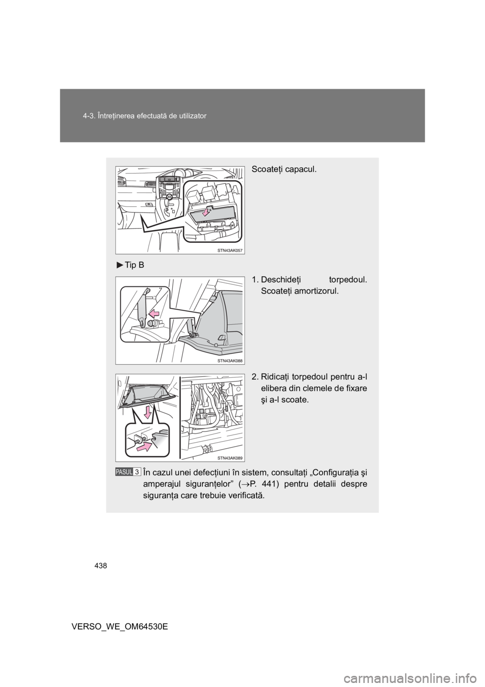 TOYOTA VERSO 2013  Manual de utilizare (in Romanian) 438 4-3. Întreţinerea efectuată de utilizator
VERSO_WE_OM64530E
Scoateţi capacul.
Tip B
1. Deschideţi torpedoul.
Scoateţi amortizorul.
2. Ridicaţi torpedoul pentru a-l
elibera din clemele de fi
