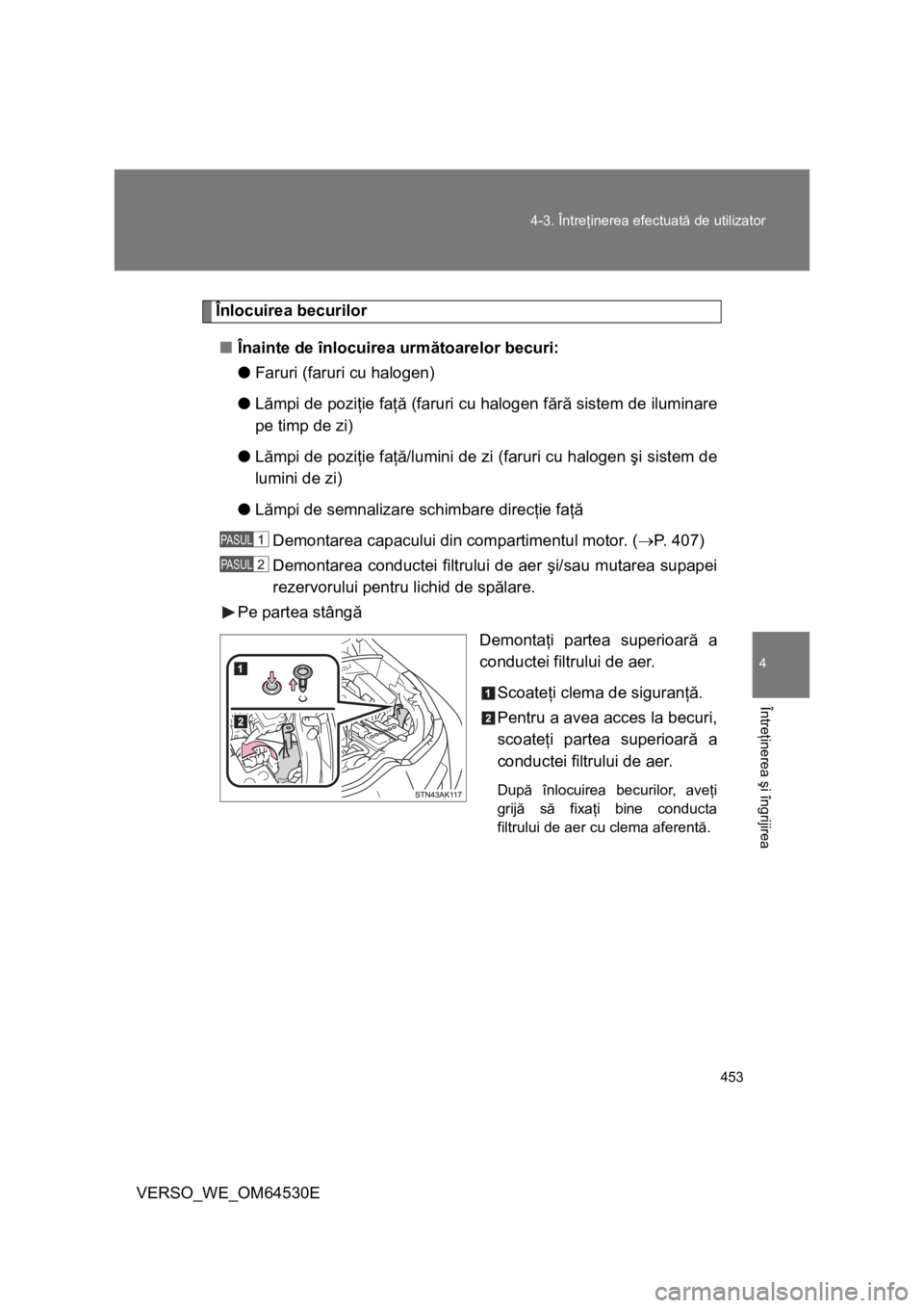 TOYOTA VERSO 2013  Manual de utilizare (in Romanian) 453 4-3. Întreţinerea efectuată de utilizator
4
Întreţinerea şi îngrijirea
VERSO_WE_OM64530E
Înlocuirea becurilor
■Înainte de înlocuirea următoarelor becuri:
●Faruri (faruri cu halogen)