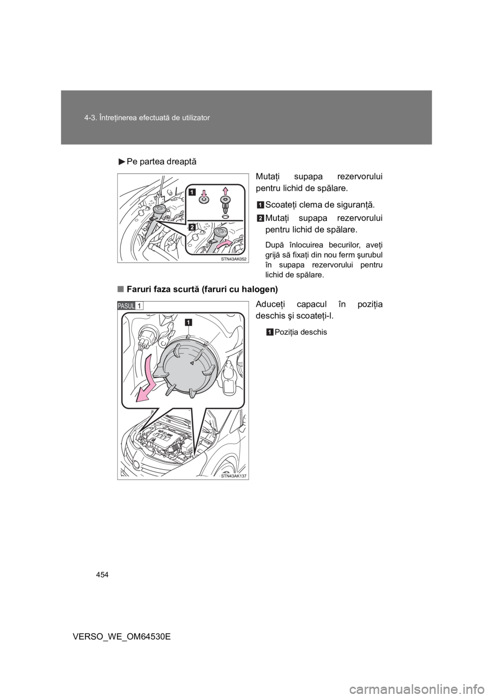 TOYOTA VERSO 2013  Manual de utilizare (in Romanian) 454 4-3. Întreţinerea efectuată de utilizator
VERSO_WE_OM64530EPe partea dreaptă
Mutaţi supapa rezervorului
pentru lichid de spălare.
Scoateţi clema de siguranţă.
Mutaţi supapa rezervorului
