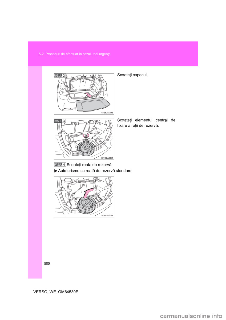 TOYOTA VERSO 2013  Manual de utilizare (in Romanian) 500 5-2. Proceduri de efectuat în cazul unei urgenţe
VERSO_WE_OM64530EScoateţi capacul.
Scoateţi elementul central de
fixare a roţii de rezervă.
Scoateţi roata de rezervă.
Autoturisme cu roat