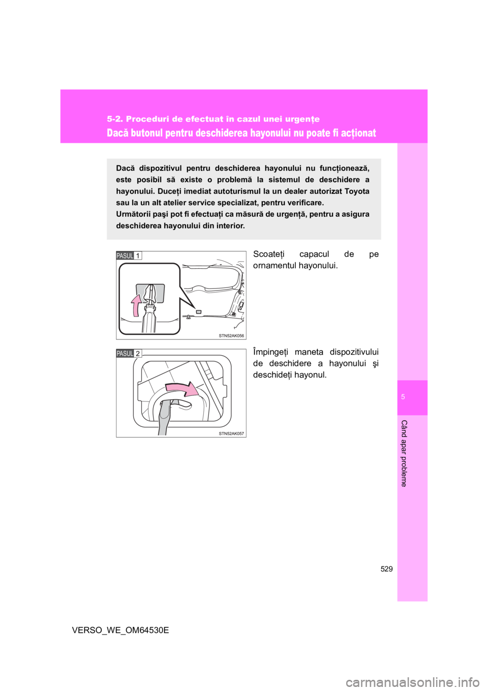 TOYOTA VERSO 2013 Manual de utilizare (in Romanian) 5
529
5-2. Proceduri de efectuat în cazul unei urgenţe
Când apar probleme
VERSO_WE_OM64530E
Dacă butonul pentru deschiderea hayonului nu poate fi acţionat
Scoateţi capacul de pe
ornamentul hayon TOYOTA VERSO 2013 Manual de utilizare (in Romanian) 5
529
5-2. Proceduri de efectuat în cazul unei urgenţe
Când apar probleme
VERSO_WE_OM64530E
Dacă butonul pentru deschiderea hayonului nu poate fi acţionat
Scoateţi capacul de pe
ornamentul hayon