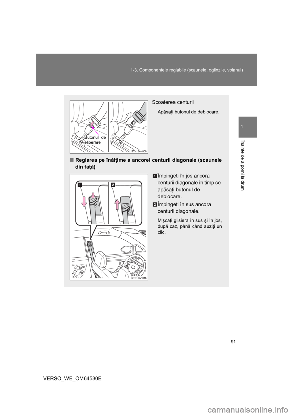 TOYOTA VERSO 2013  Manual de utilizare (in Romanian) 91 1-3. Componentele reglabile (scaunele, oglinzile, volanul)
1
Înainte de a porni la drum
VERSO_WE_OM64530E
Scoaterea centurii
Apăsaţi butonul de deblocare.
■Reglarea pe înălţime a ancorei ce