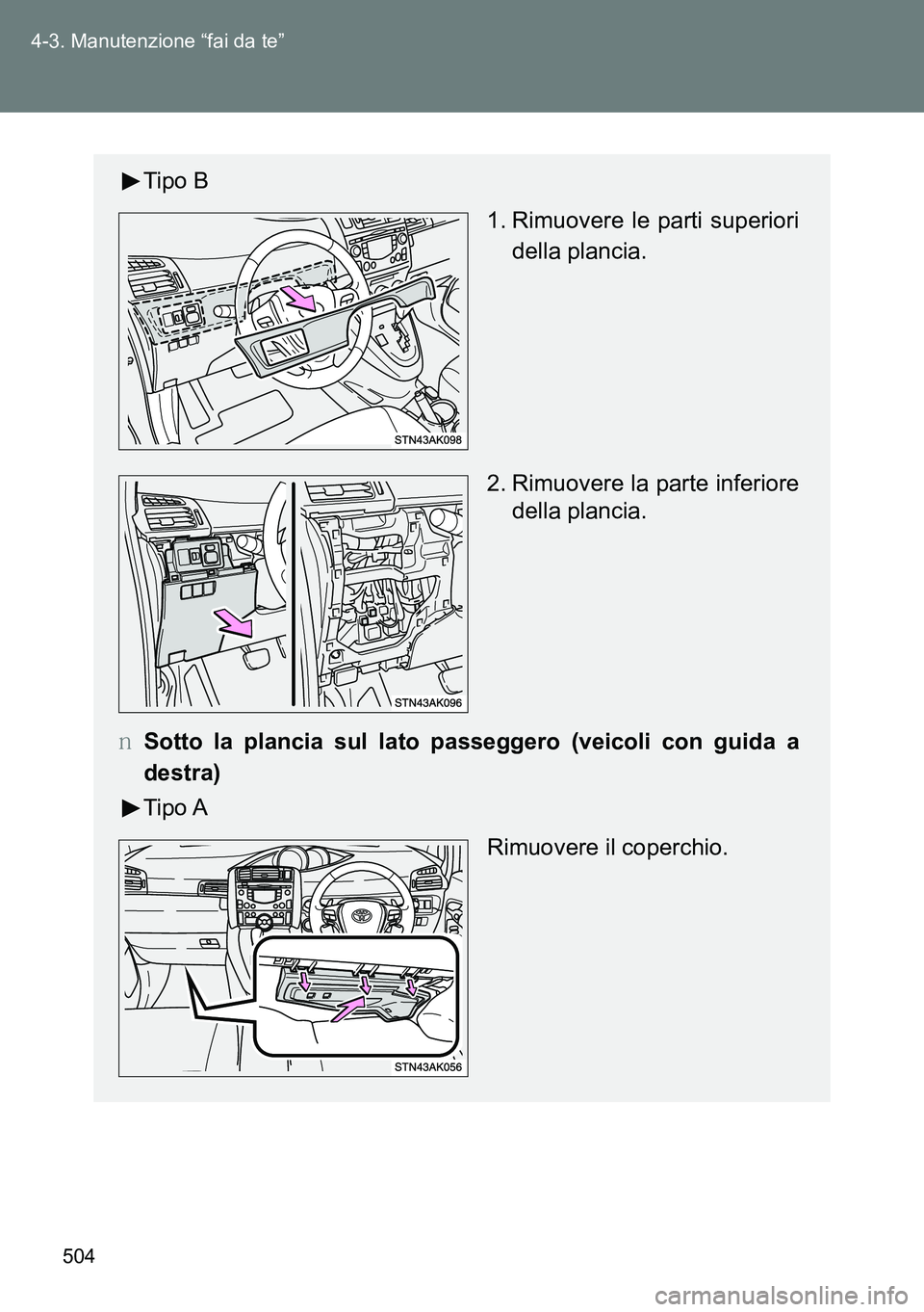 TOYOTA VERSO 2015  Manuale duso (in Italian) 504 4-3. Manutenzione “fai da te”
Tipo B
 1. Rimuovere le parti superiori
della plancia.
2. Rimuovere la parte inferiore
della plancia.
�OSotto la plancia sul lato passeggero (veicoli con guida a
